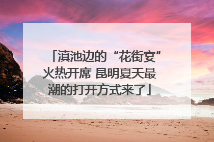 滇池边的“花街宴”火热开席 昆明夏天最潮的打开方式来了