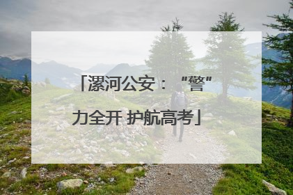 漯河公安：“警”力全开 护航高考