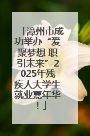漳州市成功举办“爱聚梦想 职引未来”2025年残疾人大学生就业嘉年华！
