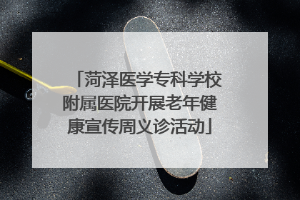 菏泽医学专科学校附属医院开展老年健康宣传周义诊活动