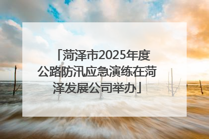 菏泽市2025年度公路防汛应急演练在菏泽发展公司举办