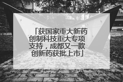 获国家重大新药创制科技重大专项支持，成都又一款创新药获批上市