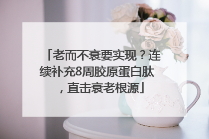 老而不衰要实现？连续补充8周胶原蛋白肽，直击衰老根源