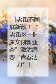 老街商圈展新颜！“老街区+非遗文创新业态”激活消费“青春活力”