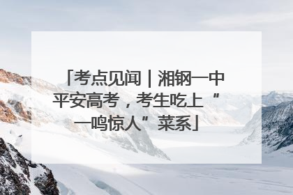 考点见闻｜湘钢一中平安高考，考生吃上“一鸣惊人”菜系