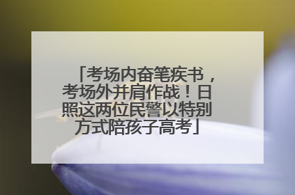 考场内奋笔疾书，考场外并肩作战！日照这两位民警以特别方式陪孩子高考