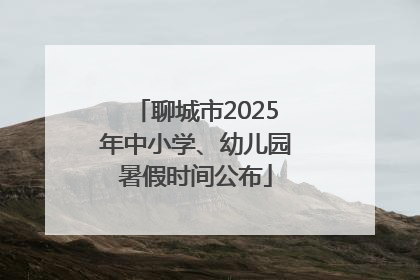 聊城市2025年中小学、幼儿园暑假时间公布