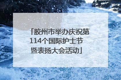 胶州市举办庆祝第114个国际护士节暨表扬大会活动