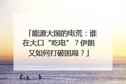 能源大国的电荒：谁在大口“吃电”？伊朗又如何打破困局？