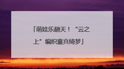 萌娃乐翻天！“云之上”编织童真绮梦