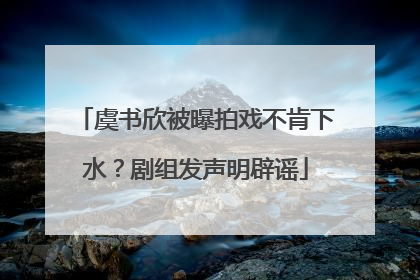 虞书欣被曝拍戏不肯下水？剧组发声明辟谣