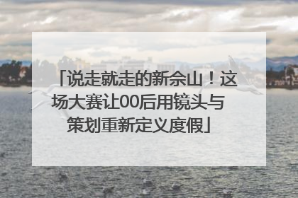 说走就走的新佘山！这场大赛让00后用镜头与策划重新定义度假