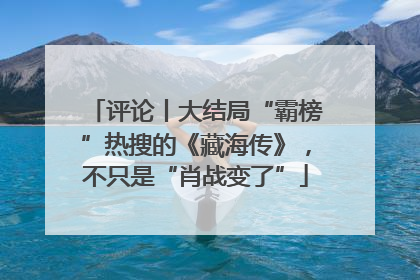 评论丨大结局“霸榜”热搜的《藏海传》，不只是“肖战变了”