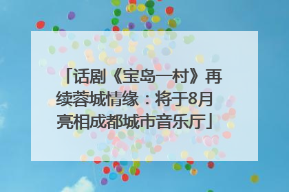 话剧《宝岛一村》再续蓉城情缘：将于8月亮相成都城市音乐厅