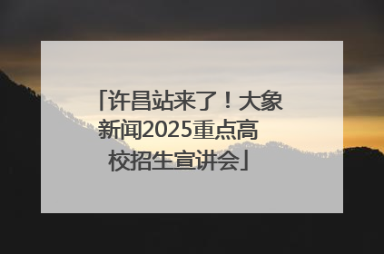 许昌站来了！大象新闻2025重点高校招生宣讲会