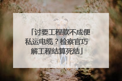 讨要工程款不成便私运电缆？检察官巧解工程结算死结