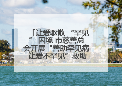 让爱驱散 “罕见” 困境 市慈善总会开展“善助罕见病 让爱不罕见”救助慰问活动