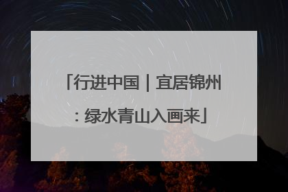 行进中国｜宜居锦州：绿水青山入画来
