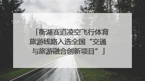 衡湖赛道凌空飞行体育旅游线路入选全国“交通与旅游融合创新项目”