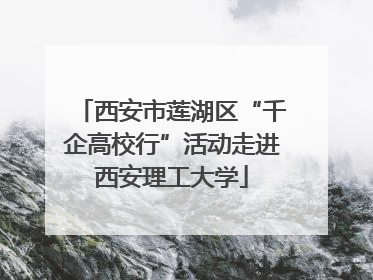 西安市莲湖区“千企高校行”活动走进西安理工大学