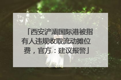 西安浐灞国际港被指有人违规收取流动摊位费，官方：建议报警