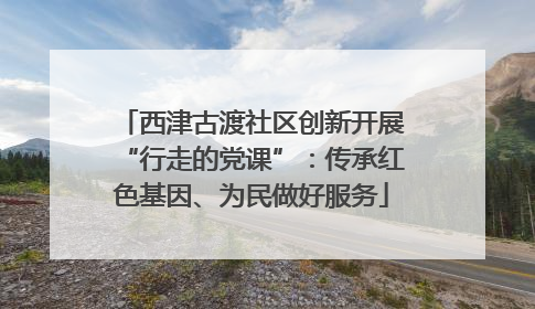 西津古渡社区创新开展“行走的党课”：传承红色基因、为民做好服务