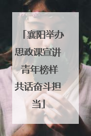 襄阳举办思政课宣讲 青年榜样共话奋斗担当