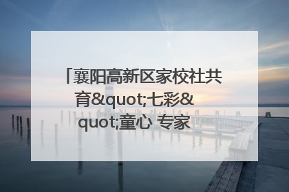 襄阳高新区家校社共育"七彩"童心 专家团支招智慧育儿