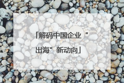 解码中国企业“出海”新动向
