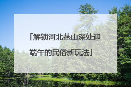 解锁河北燕山深处迎端午的民俗新玩法