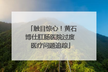触目惊心！黄石博仕肛肠医院过度医疗问题追踪