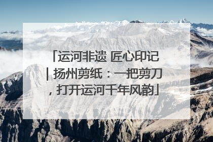 运河非遗 匠心印记｜扬州剪纸：一把剪刀，打开运河千年风韵