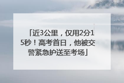 近3公里，仅用2分15秒！高考首日，他被交警紧急护送至考场