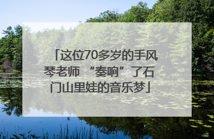 这位70多岁的手风琴老师 “奏响”了石门山里娃的音乐梦