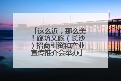 这么近，那么美！廊坊文旅（长沙）招商引资和产业宣传推介会举办