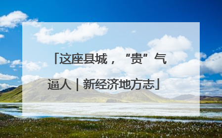 这座县城，“贵”气逼人｜新经济地方志