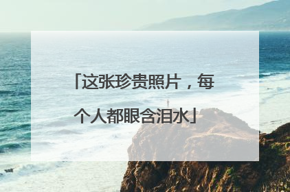 这张珍贵照片，每个人都眼含泪水