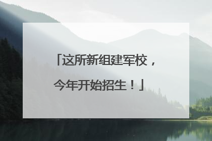 这所新组建军校，今年开始招生！