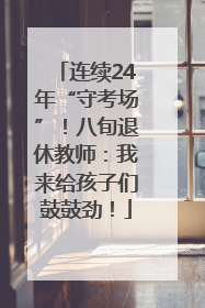 连续24年“守考场”！八旬退休教师：我来给孩子们鼓鼓劲！