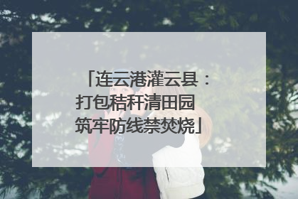 连云港灌云县：打包秸秆清田园 筑牢防线禁焚烧