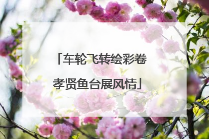 车轮飞转绘彩卷 孝贤鱼台展风情