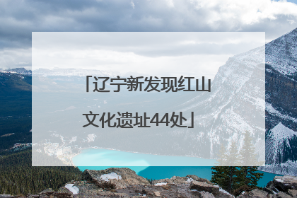 辽宁新发现红山文化遗址44处