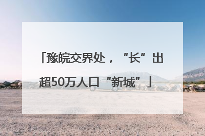 豫皖交界处，“长”出超50万人口“新城”