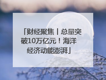 财经聚焦丨总量突破10万亿元！海洋经济动能澎湃