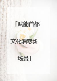 赋能首都文化消费新场景