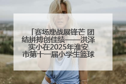 赛场鏖战展锋芒 团结拼搏创佳绩——洪泽实小在2025年淮安市第十一届小学生篮球比赛中再获佳绩