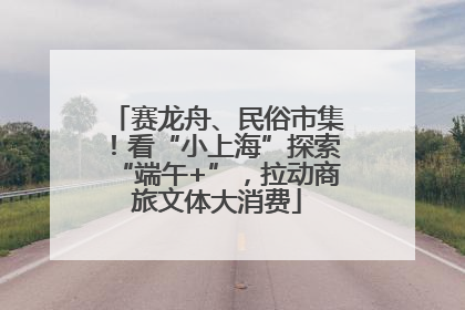 赛龙舟、民俗市集！看“小上海”探索“端午+”，拉动商旅文体大消费