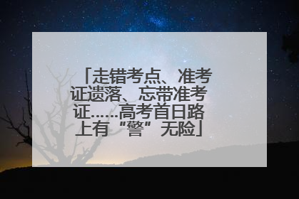走错考点、准考证遗落、忘带准考证……高考首日路上有“警”无险