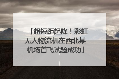 超短距起降！彩虹无人物流机在西北某机场首飞试验成功