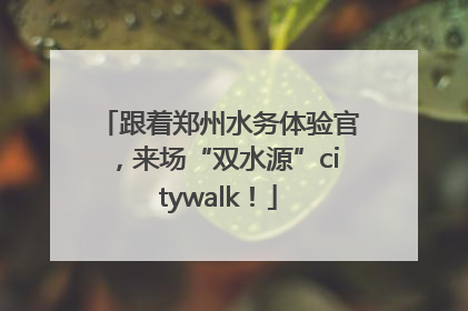 跟着郑州水务体验官，来场“双水源”citywalk！